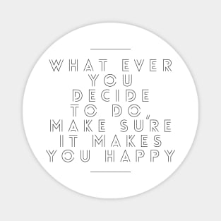 Whatever you decide to do make sure it makes you happy Magnet